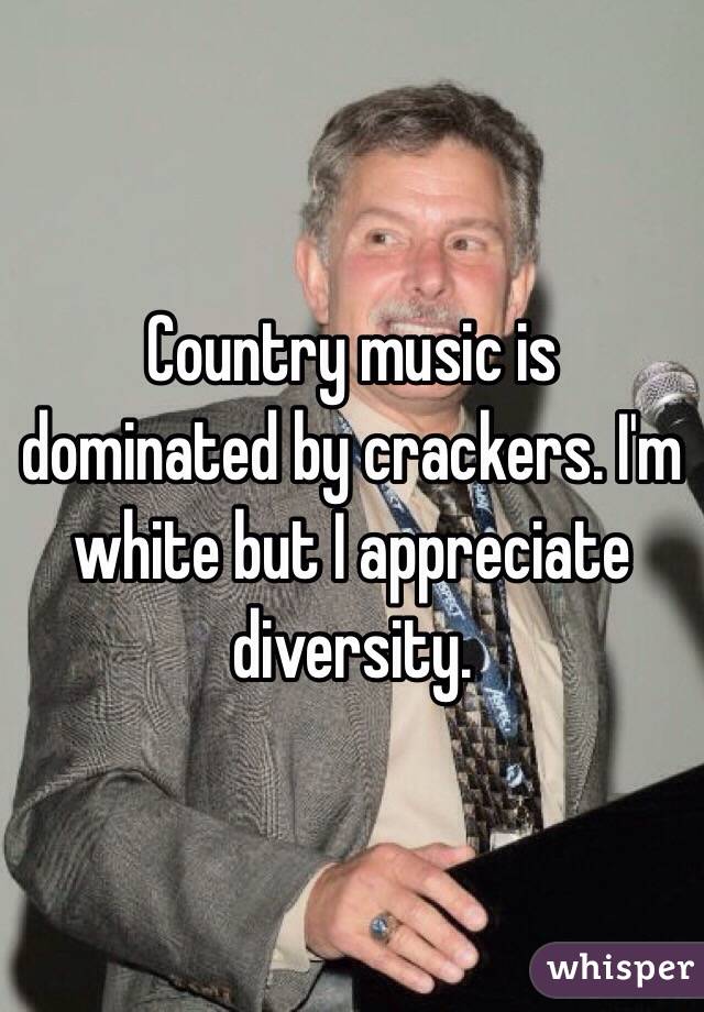 Country music is dominated by crackers. I'm white but I appreciate diversity. 