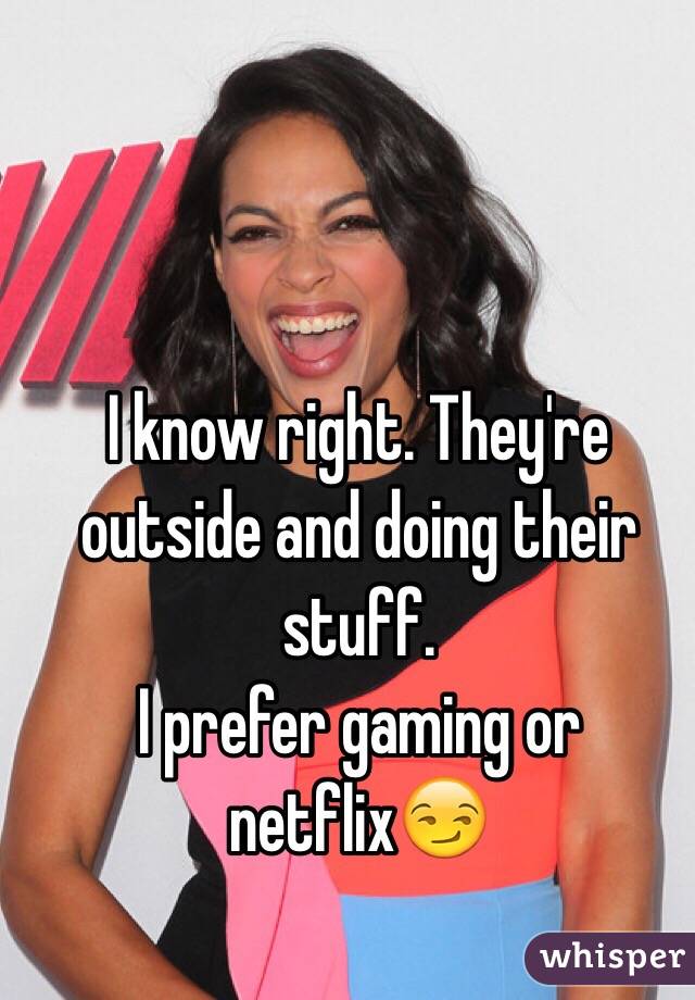 I know right. They're outside and doing their stuff.
I prefer gaming or netflix😏