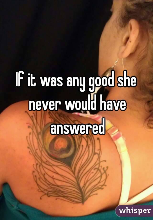 If it was any good she never would have answered