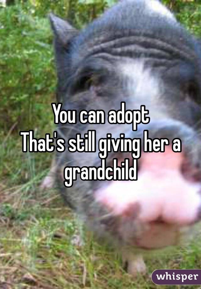You can adopt
That's still giving her a grandchild 