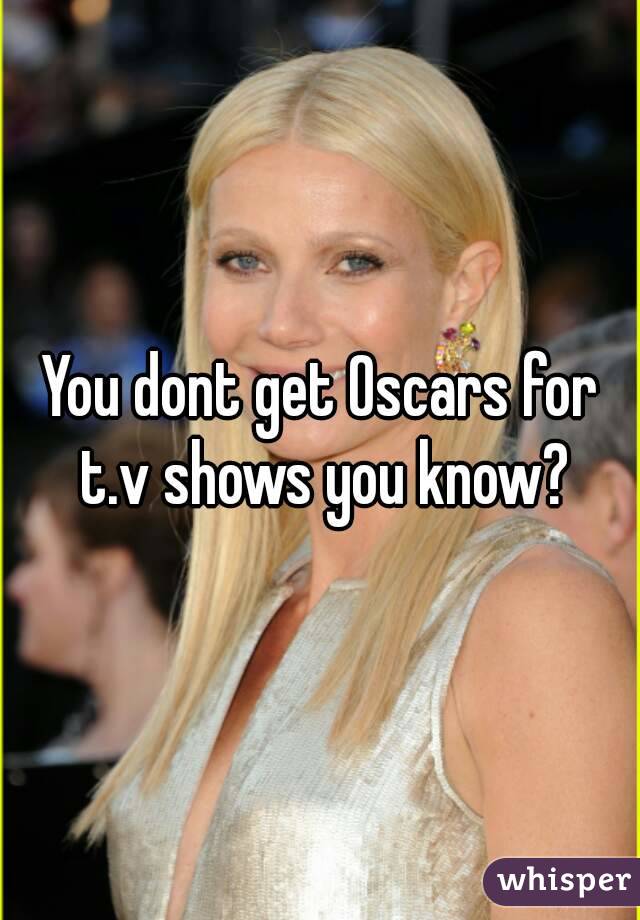 You dont get Oscars for t.v shows you know?