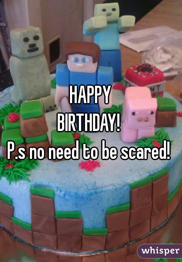HAPPY
BIRTHDAY! 
P.s no need to be scared! 