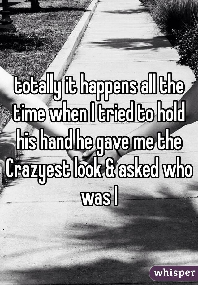 totally it happens all the time when I tried to hold his hand he gave me the Crazyest look & asked who was I 