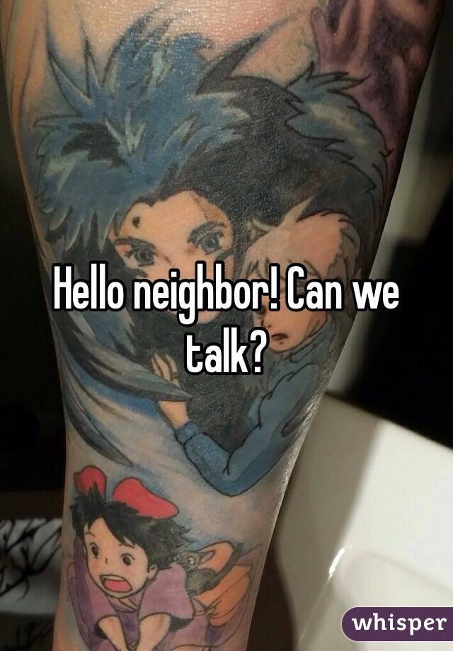 Hello neighbor! Can we talk?