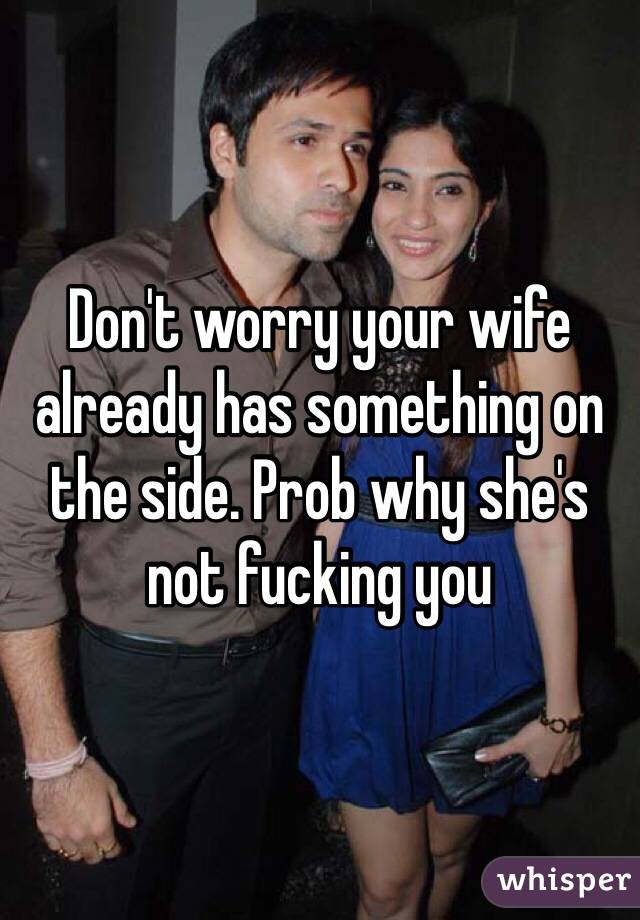 Don't worry your wife already has something on the side. Prob why she's not fucking you 