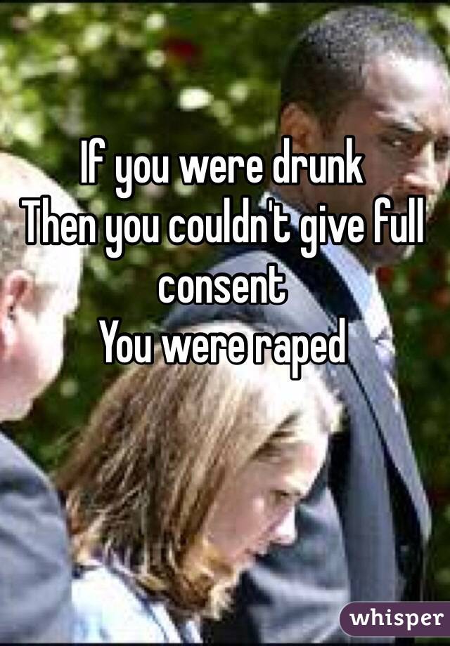 If you were drunk 
Then you couldn't give full consent
You were raped 