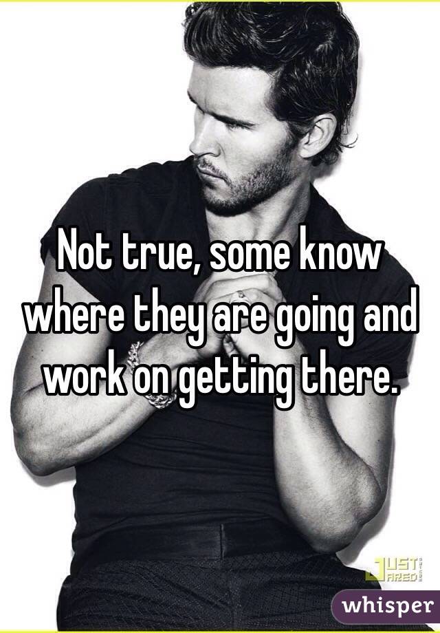 Not true, some know where they are going and work on getting there. 