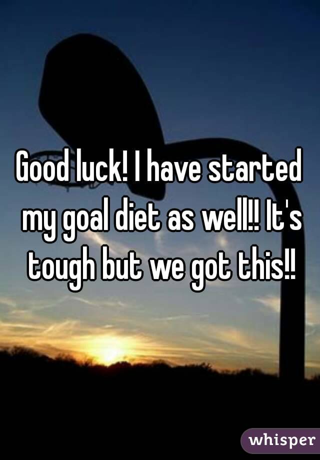 Good luck! I have started my goal diet as well!! It's tough but we got this!!