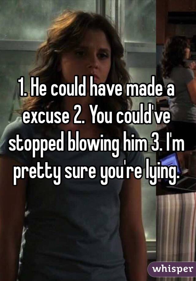 1. He could have made a excuse 2. You could've stopped blowing him 3. I'm pretty sure you're lying.