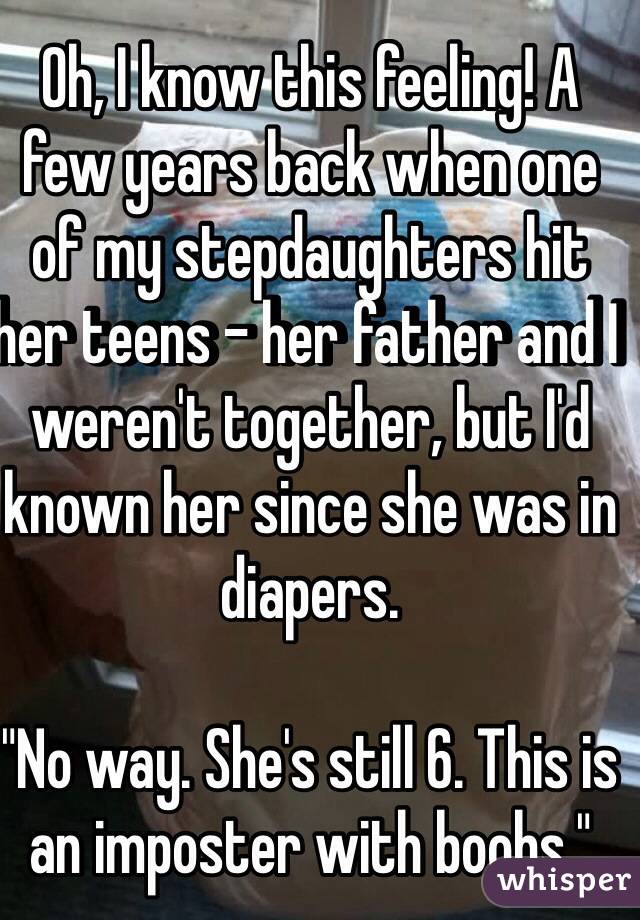 Oh, I know this feeling! A few years back when one of my stepdaughters hit her teens - her father and I weren't together, but I'd known her since she was in diapers. 

"No way. She's still 6. This is an imposter with boobs." 