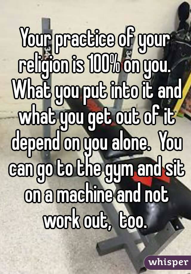 Your practice of your religion is 100% on you.  What you put into it and what you get out of it depend on you alone.  You can go to the gym and sit on a machine and not work out,  too. 