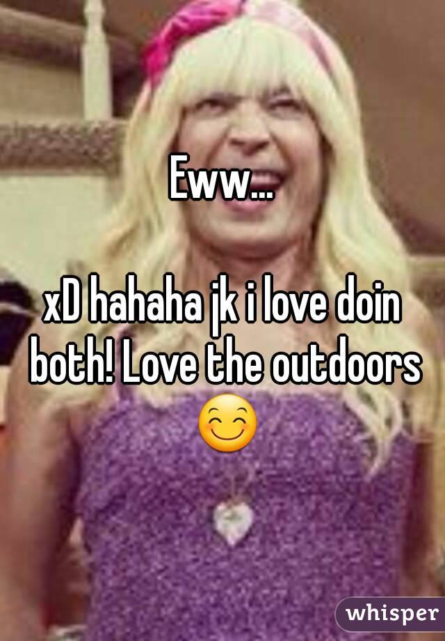 Eww...

xD hahaha jk i love doin both! Love the outdoors 😊