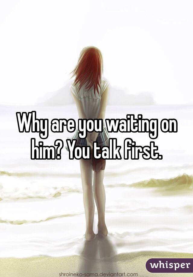 Why are you waiting on him? You talk first.