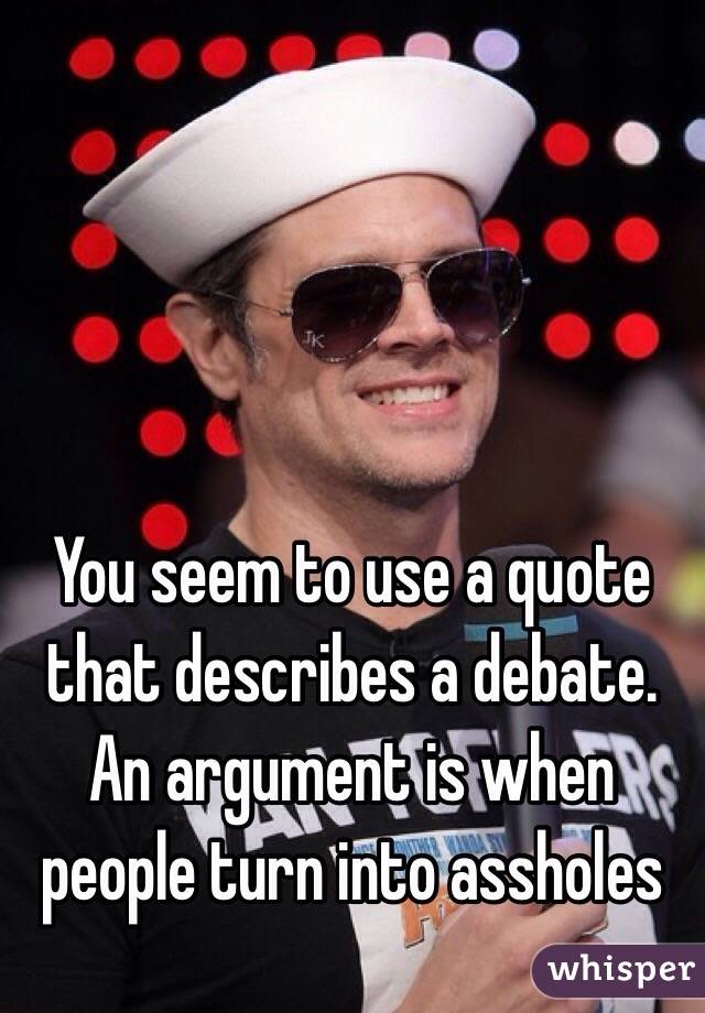 You seem to use a quote that describes a debate. An argument is when people turn into assholes