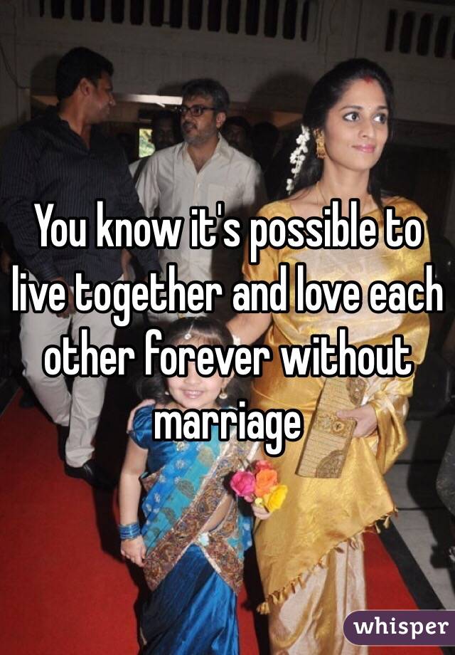 You know it's possible to live together and love each other forever without marriage