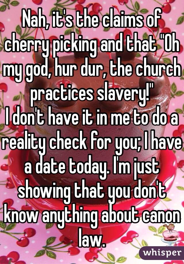 Nah, it's the claims of cherry picking and that "Oh my god, hur dur, the church practices slavery!" 
I don't have it in me to do a reality check for you; I have a date today. I'm just showing that you don't know anything about canon law. 