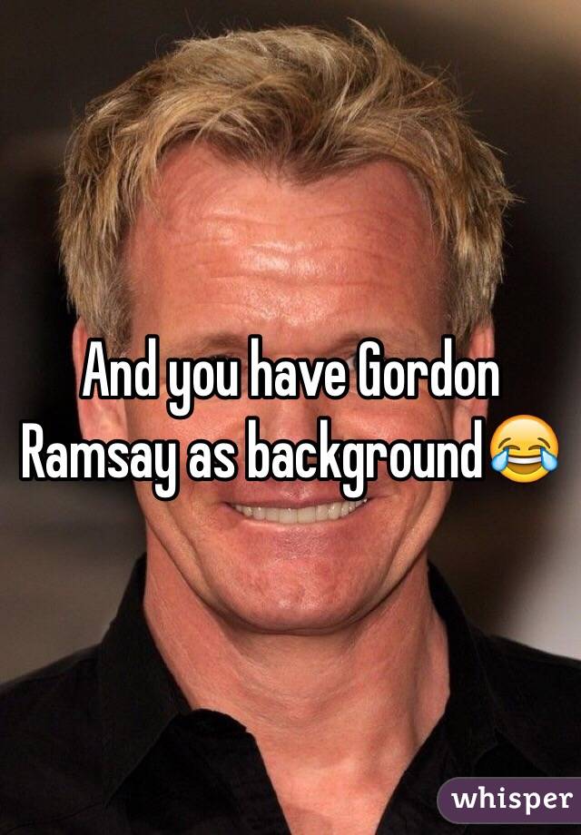 And you have Gordon Ramsay as background😂