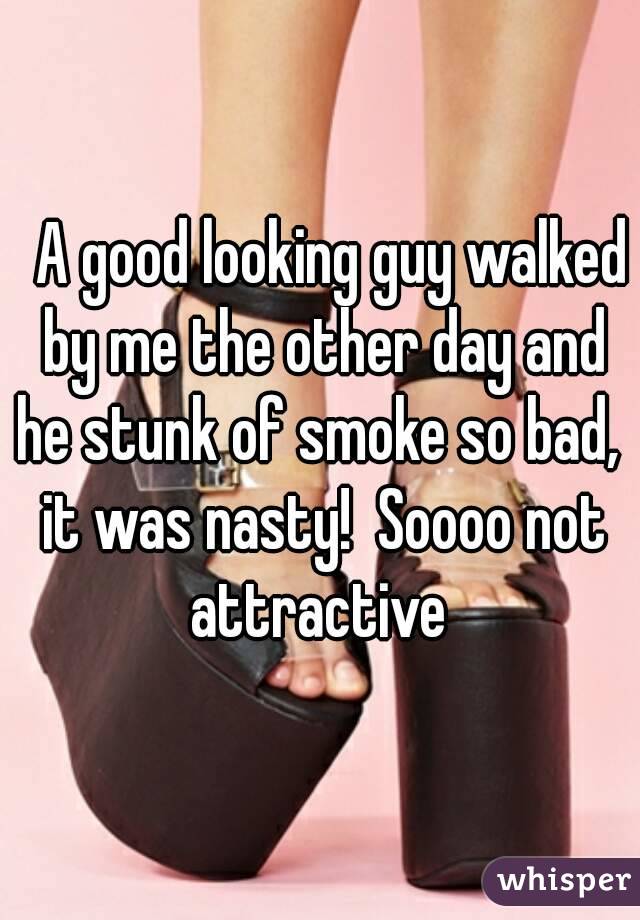   A good looking guy walked by me the other day and he stunk of smoke so bad,  it was nasty!  Soooo not attractive 