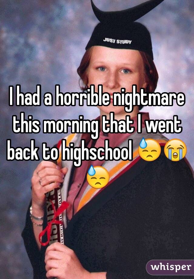 I had a horrible nightmare this morning that I went back to highschool 😓😭😓