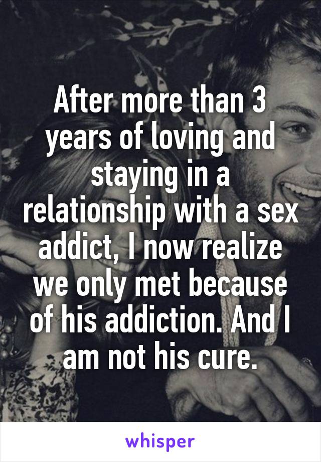 After more than 3 years of loving and staying in a relationship with a sex addict, I now realize we only met because of his addiction. And I am not his cure.