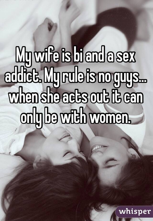 My wife is bi and a sex addict. My rule is no guys... when she acts out it can only be with women. 