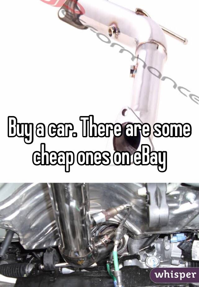 Buy a car. There are some cheap ones on eBay 
