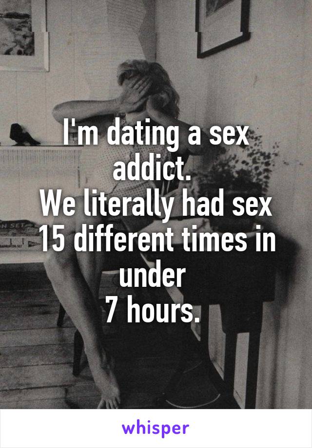 I'm dating a sex addict. 
We literally had sex 15 different times in under 
7 hours. 