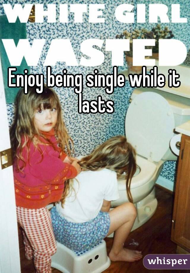 Enjoy being single while it lasts