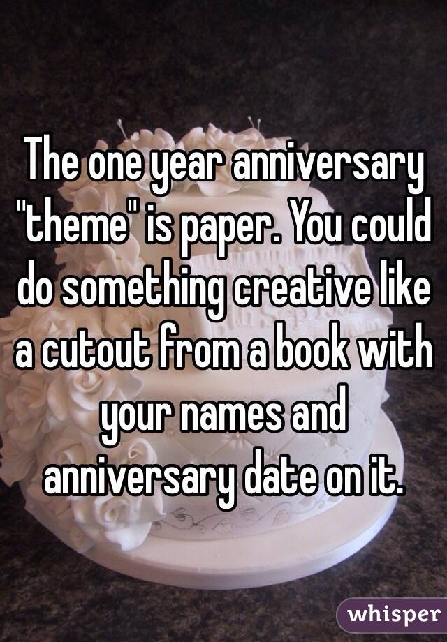 The one year anniversary "theme" is paper. You could do something creative like a cutout from a book with your names and anniversary date on it.