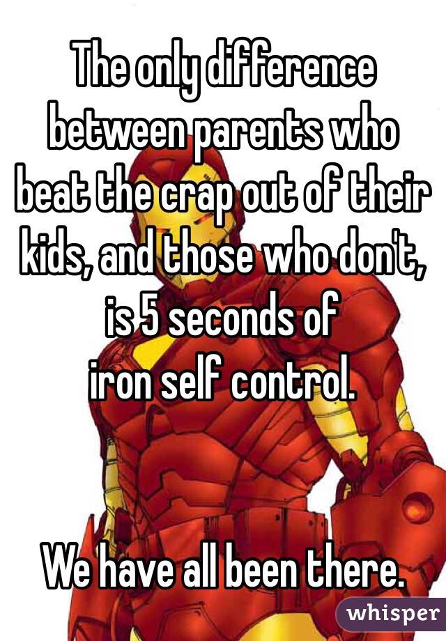 The only difference between parents who beat the crap out of their kids, and those who don't, is 5 seconds of 
iron self control. 


We have all been there. 