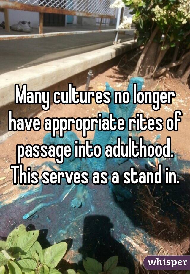 Many cultures no longer have appropriate rites of passage into adulthood. 
This serves as a stand in. 