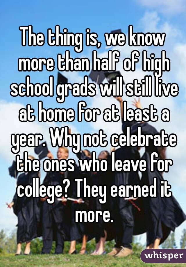 The thing is, we know more than half of high school grads will still live at home for at least a year. Why not celebrate the ones who leave for college? They earned it more.