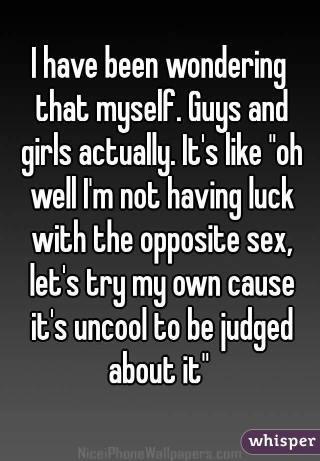 I have been wondering that myself. Guys and girls actually. It's like "oh well I'm not having luck with the opposite sex, let's try my own cause it's uncool to be judged about it" 