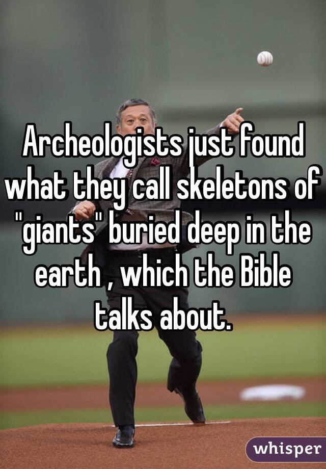 Archeologists just found what they call skeletons of "giants" buried deep in the earth , which the Bible talks about. 