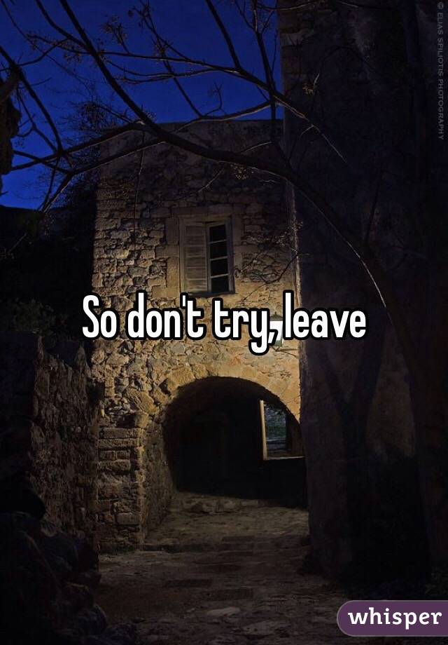 So don't try, leave