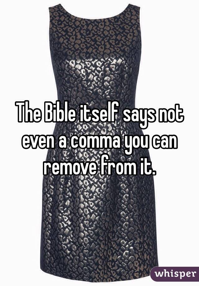 The Bible itself says not even a comma you can remove from it.