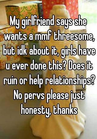 My girlfriend wants a threesome with a girl My Girlfriend Says She Wants A Mmf Threesome But Idk About It Girls Have U Ever Done This Does It Ruin Or Help Relationships No Pervs Please Just Honesty Thanks