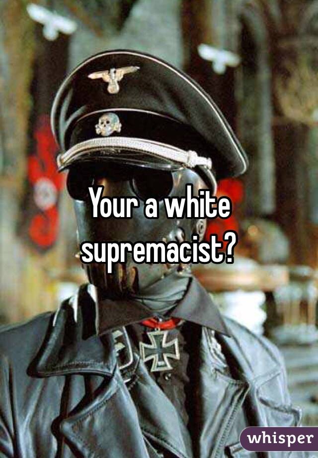 Your a white supremacist?