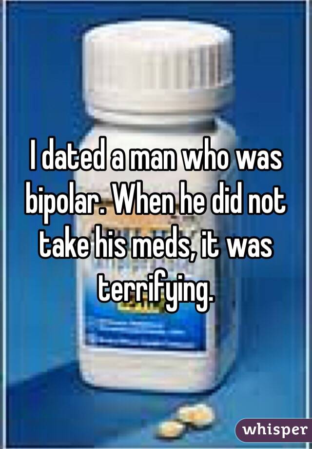 I dated a man who was bipolar. When he did not take his meds, it was terrifying. 