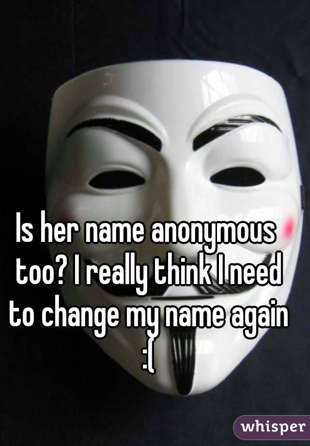 Is her name anonymous too? I really think I need to change my name again :(