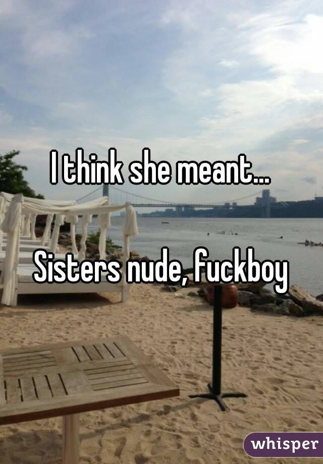I think she meant...

Sisters nude, fuckboy