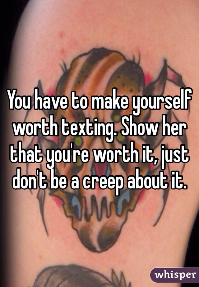 You have to make yourself worth texting. Show her that you're worth it, just don't be a creep about it.