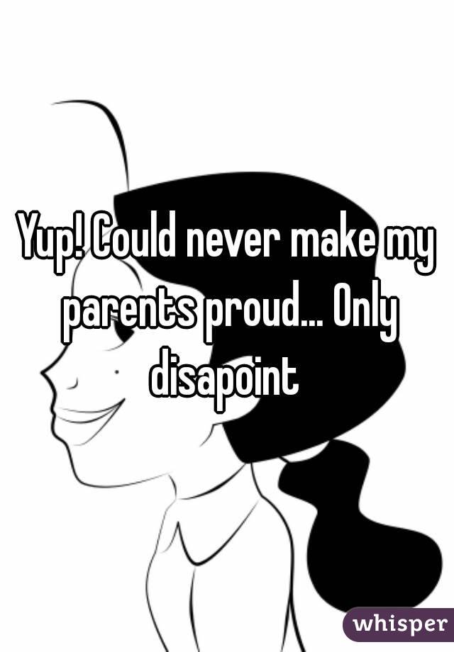 Yup! Could never make my parents proud... Only disapoint 