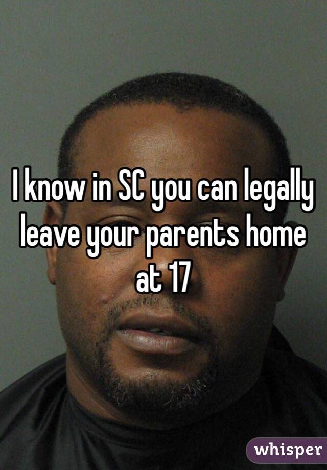 I know in SC you can legally leave your parents home at 17