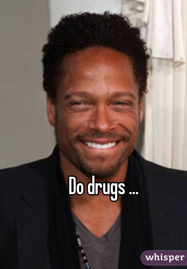 Do drugs ...