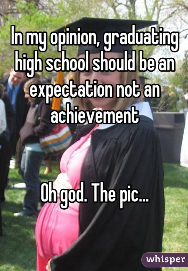 In my opinion, graduating high school should be an expectation not an achievement 


Oh god. The pic...