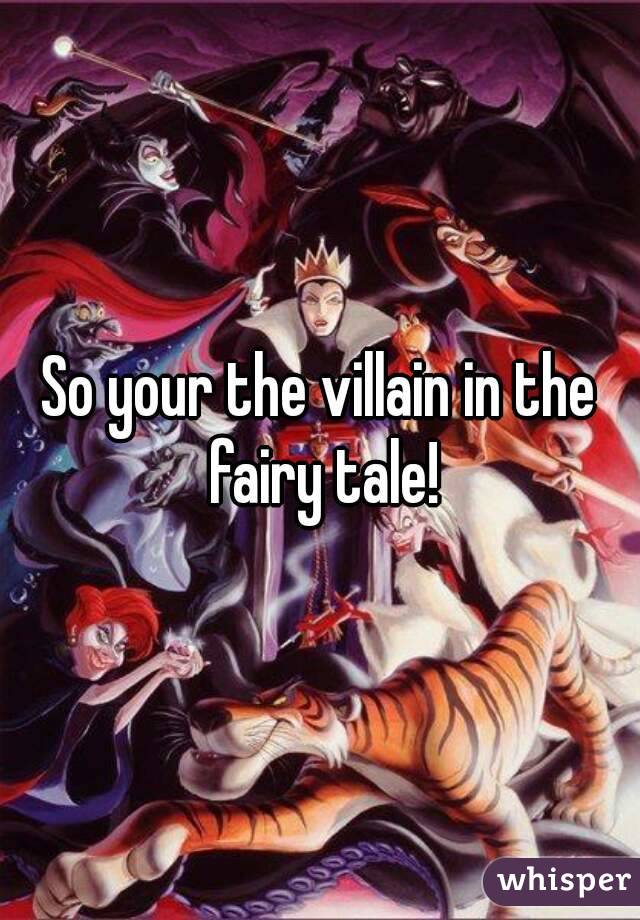 So your the villain in the fairy tale!