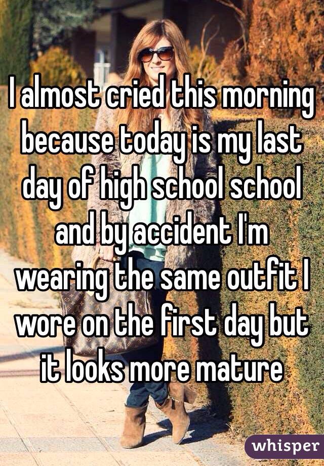 I almost cried this morning because today is my last day of high school school and by accident I'm wearing the same outfit I wore on the first day but it looks more mature