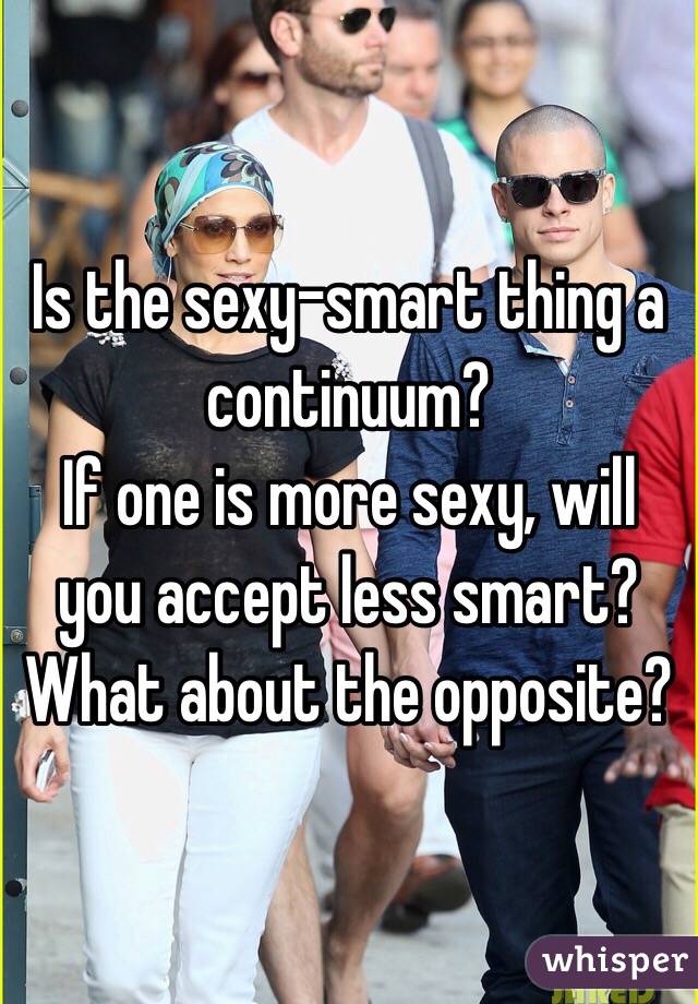 Is the sexy-smart thing a continuum?
If one is more sexy, will you accept less smart?
What about the opposite?