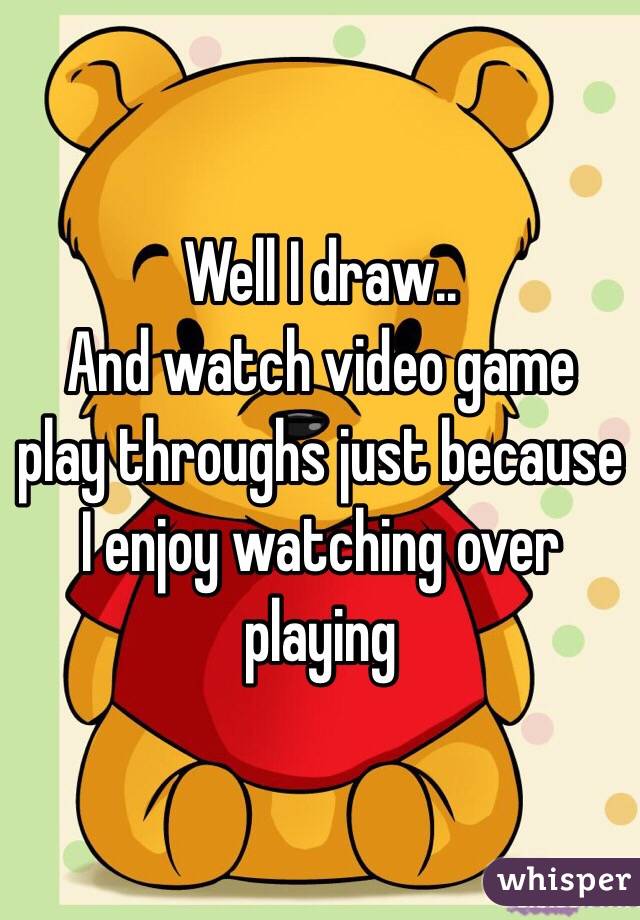 Well I draw..
And watch video game play throughs just because I enjoy watching over playing 